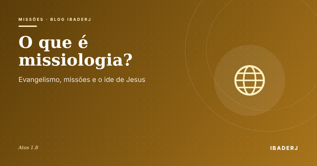 O que é missiologia, artigo do IBADERJ sobre evangelismo e missões